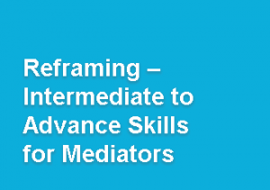 Reframing - INTERMEDIATE TO ADVANCE SKILLS FOR MEDIATORS